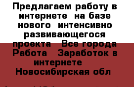 Предлагаем работу в интернете, на базе нового, интенсивно-развивающегося проекта - Все города Работа » Заработок в интернете   . Новосибирская обл.